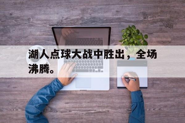 乐动体育入口-湖人点球大战中胜出，全场沸腾。