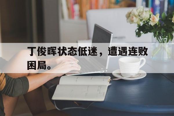 乐动体育官网-丁俊晖状态低迷，遭遇连败困局。