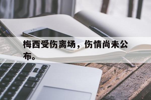 乐动体育官方网站-梅西受伤离场，伤情尚未公布。