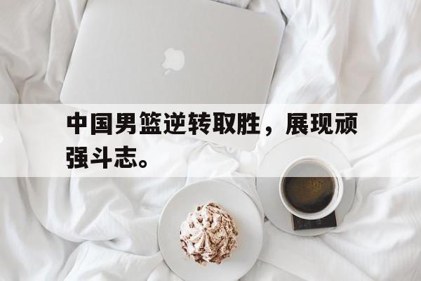 乐动体育官网-中国男篮逆转取胜，展现顽强斗志。