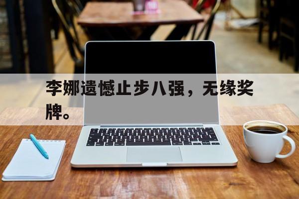 乐动体育官网-李娜遗憾止步八强，无缘奖牌。