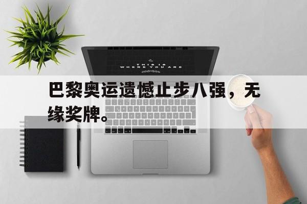 乐动体育官网-巴黎奥运遗憾止步八强，无缘奖牌。