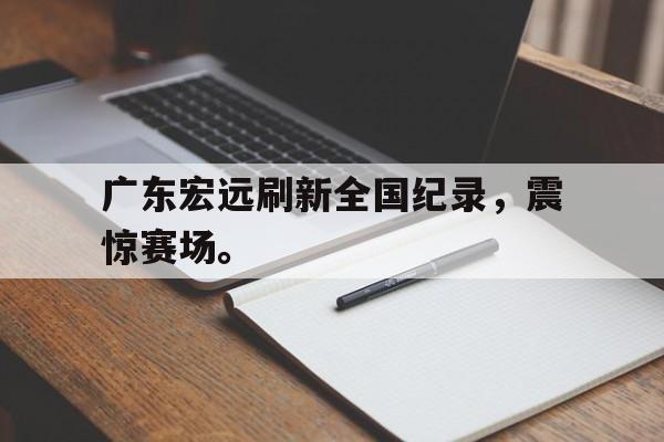 乐动体育官方网站-广东宏远刷新全国纪录，震惊赛场。