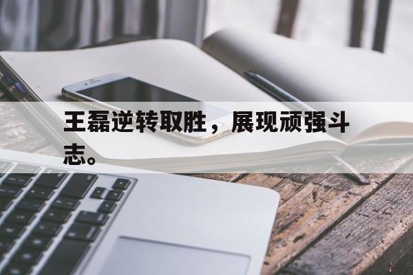 乐动体育-王磊逆转取胜，展现顽强斗志。
