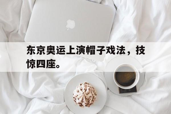 乐动体育入口-东京奥运上演帽子戏法，技惊四座。