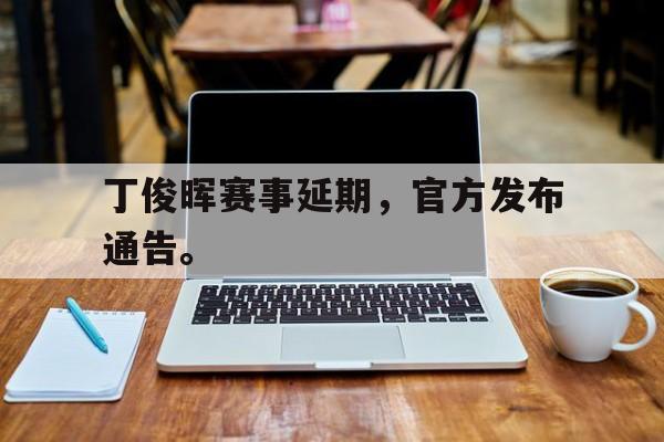 乐动体育入口-丁俊晖赛事延期，官方发布通告。