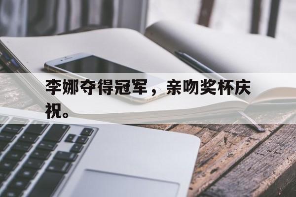 乐动体育官网-李娜夺得冠军，亲吻奖杯庆祝。