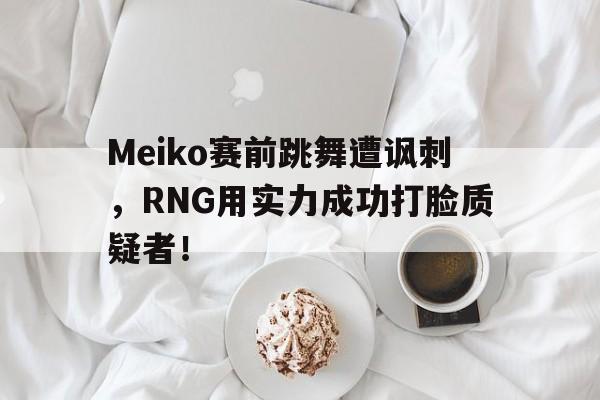 乐动体育官方网站-Meiko赛前跳舞遭讽刺，RNG用实力成功打脸质疑者！