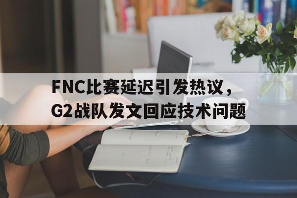 乐动体育官网-FNC比赛延迟引发热议，G2战队发文回应技术问题