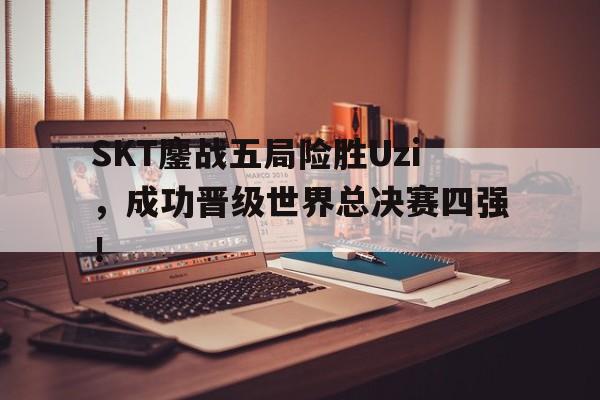 乐动体育入口-SKT鏖战五局险胜Uzi，成功晋级世界总决赛四强！