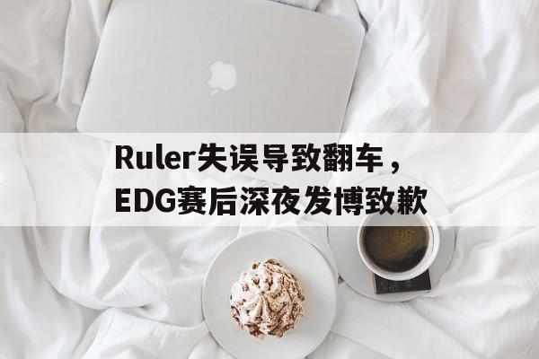 乐动体育官方网站-Ruler失误导致翻车，EDG赛后深夜发博致歉