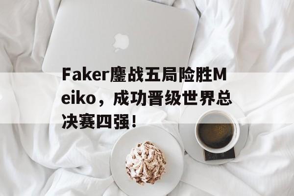 乐动体育官方网站-Faker鏖战五局险胜Meiko，成功晋级世界总决赛四强！