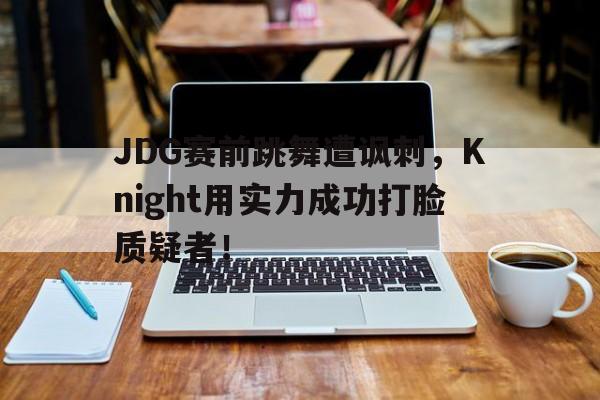 乐动体育入口-JDG赛前跳舞遭讽刺，Knight用实力成功打脸质疑者！