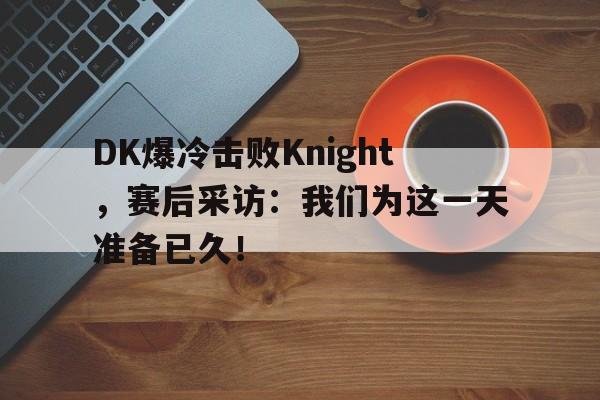 乐动体育入口-DK爆冷击败Knight，赛后采访：我们为这一天准备已久！