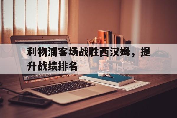 乐动体育入口-利物浦客场战胜西汉姆，提升战绩排名