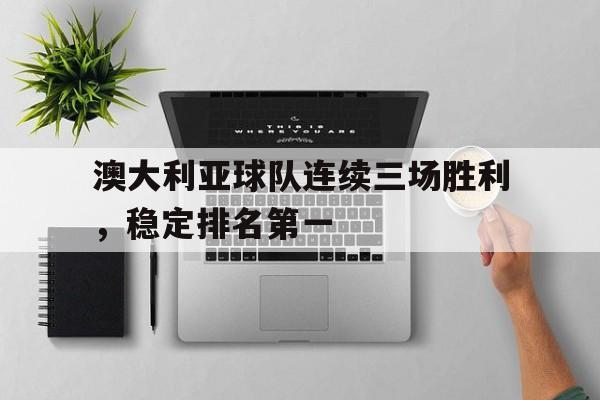 乐动体育官方网站-澳大利亚球队连续三场胜利，稳定排名第一