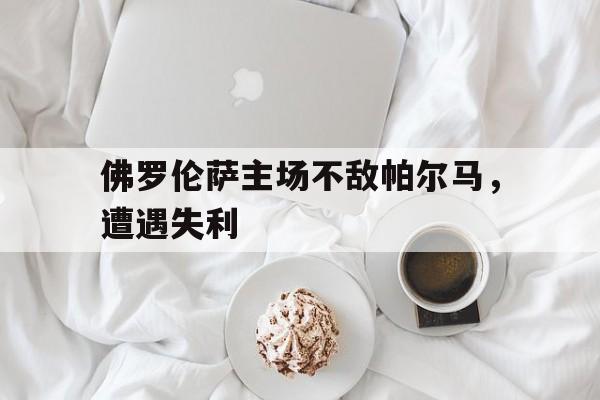 乐动体育入口-佛罗伦萨主场不敌帕尔马，遭遇失利