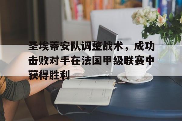 乐动体育官网-圣埃蒂安队调整战术，成功击败对手在法国甲级联赛中获得胜利