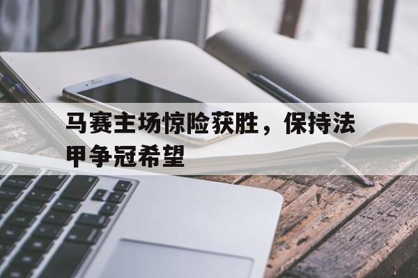 乐动体育入口-马赛主场惊险获胜，保持法甲争冠希望