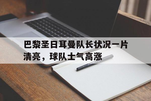 乐动体育-巴黎圣日耳曼队长状况一片清亮，球队士气高涨