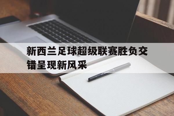 乐动体育-新西兰足球超级联赛胜负交错呈现新风采