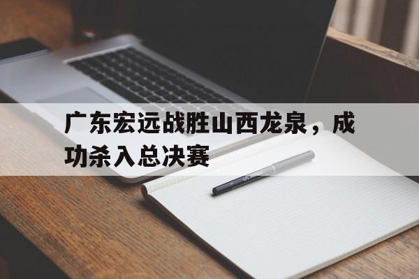 乐动体育官方网站-广东宏远战胜山西龙泉，成功杀入总决赛