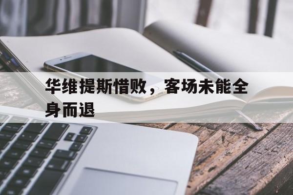 乐动体育官网-华维提斯惜败，客场未能全身而退