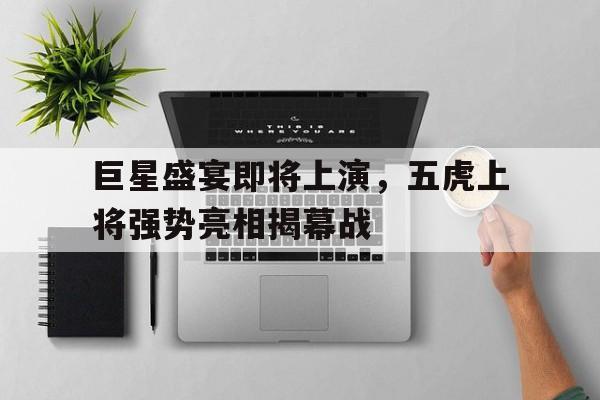乐动体育-巨星盛宴即将上演，五虎上将强势亮相揭幕战