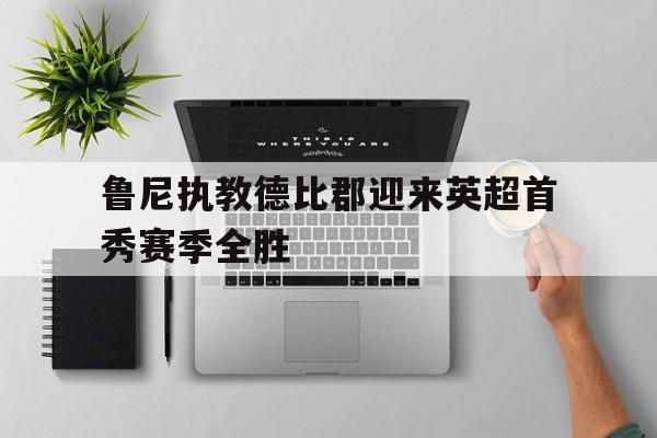 乐动体育-鲁尼执教德比郡迎来英超首秀赛季全胜