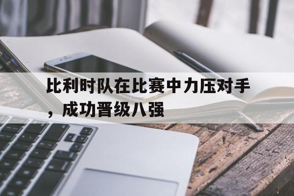 乐动体育入口-比利时队在比赛中力压对手，成功晋级八强