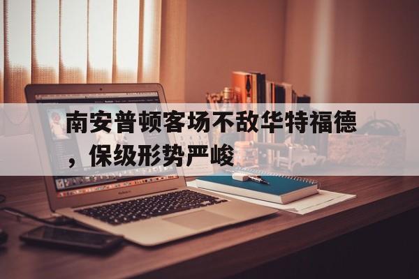 乐动体育-南安普顿客场不敌华特福德，保级形势严峻