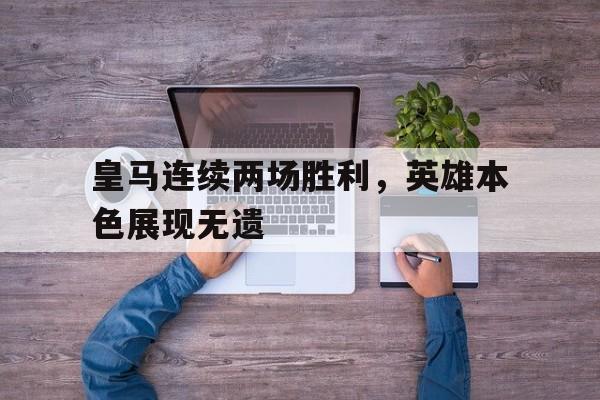 乐动体育-皇马连续两场胜利，英雄本色展现无遗