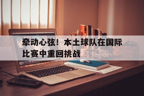 乐动体育官方网站-牵动心弦！本土球队在国际比赛中重回挑战