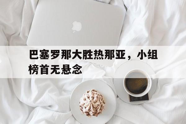 乐动体育官方网站-巴塞罗那大胜热那亚，小组榜首无悬念