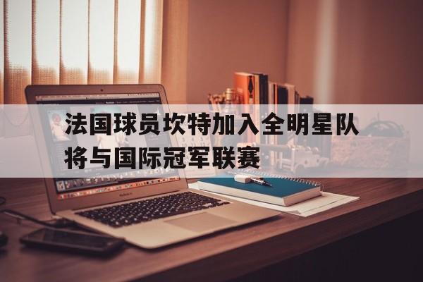 乐动体育官方网站-法国球员坎特加入全明星队将与国际冠军联赛