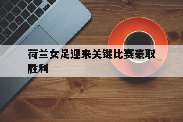 乐动体育官方网站-荷兰女足迎来关键比赛豪取胜利