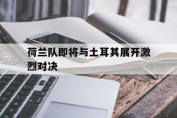 乐动体育官方网站-荷兰队即将与土耳其展开激烈对决